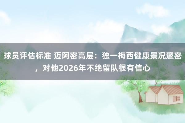 球员评估标准 迈阿密高层：独一梅西健康景况邃密，对他2026年不绝留队很有信心