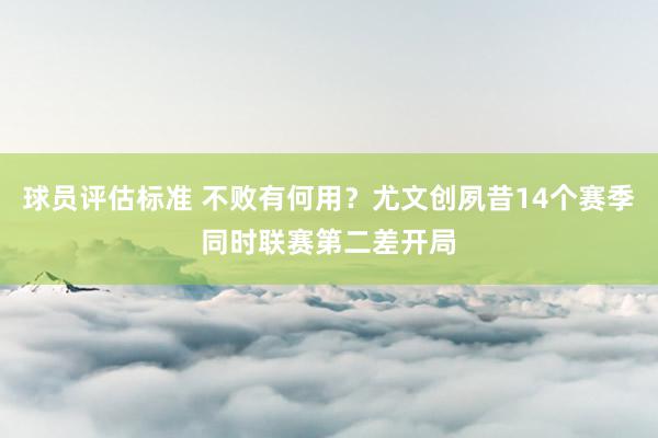 球员评估标准 不败有何用？尤文创夙昔14个赛季同时联赛第二差开局