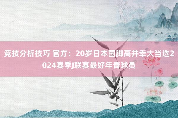 竞技分析技巧 官方：20岁日本国脚高井幸大当选2024赛季J联赛最好年青球员