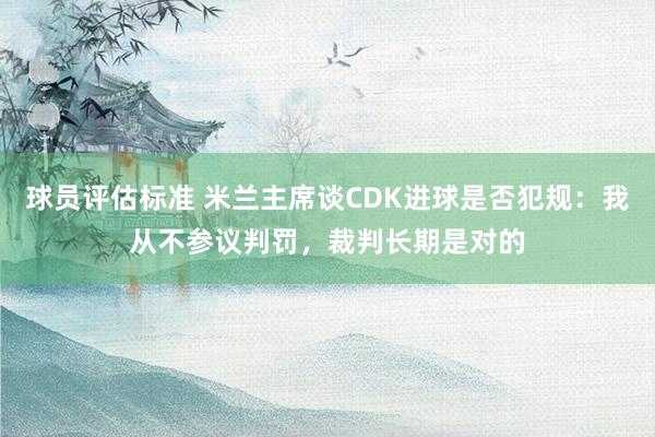 球员评估标准 米兰主席谈CDK进球是否犯规：我从不参议判罚，裁判长期是对的