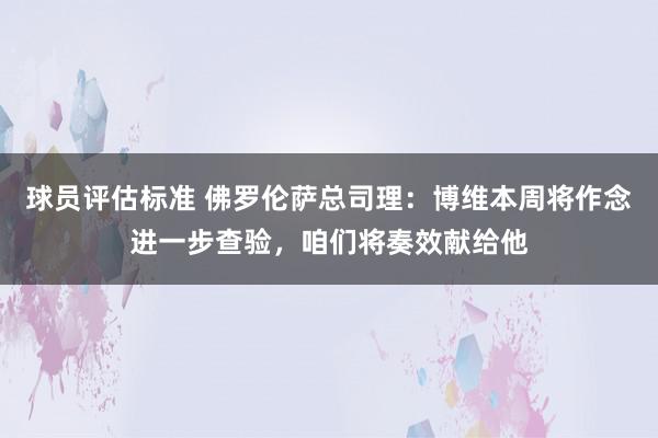 球员评估标准 佛罗伦萨总司理：博维本周将作念进一步查验，咱们将奏效献给他