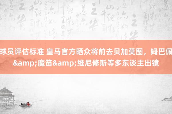 球员评估标准 皇马官方晒众将前去贝加莫图，姆巴佩&魔笛&维尼修斯等多东谈主出镜