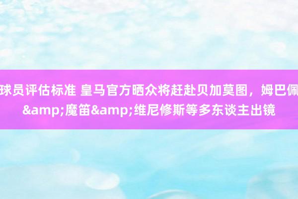 球员评估标准 皇马官方晒众将赶赴贝加莫图，姆巴佩&魔笛&维尼修斯等多东谈主出镜