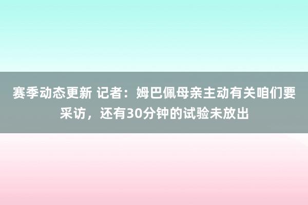 赛季动态更新 记者：姆巴佩母亲主动有关咱们要采访，还有30分钟的试验未放出