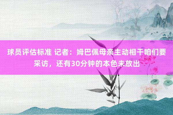 球员评估标准 记者：姆巴佩母亲主动相干咱们要采访，还有30分钟的本色未放出