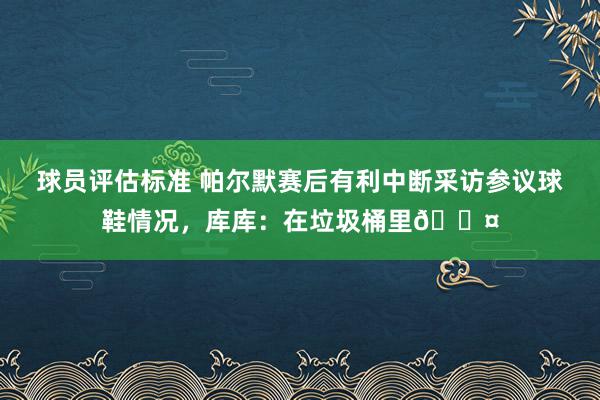 球员评估标准 帕尔默赛后有利中断采访参议球鞋情况，库库：在垃圾桶里😤