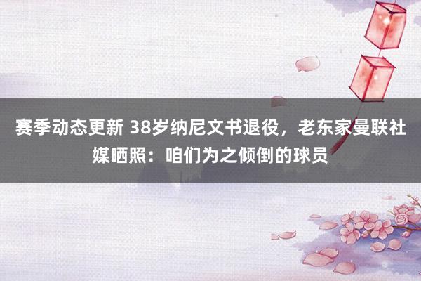 赛季动态更新 38岁纳尼文书退役，老东家曼联社媒晒照：咱们为之倾倒的球员