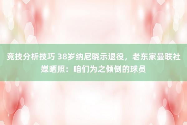 竞技分析技巧 38岁纳尼晓示退役，老东家曼联社媒晒照：咱们为之倾倒的球员