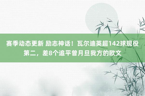 赛季动态更新 励志神话！瓦尔迪英超142球现役第二，差8个追平曾月旦我方的欧文