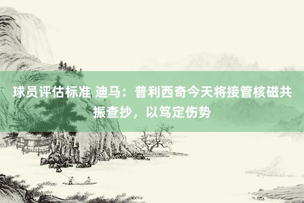 球员评估标准 迪马：普利西奇今天将接管核磁共振查抄，以笃定伤势