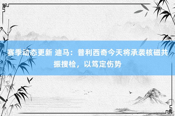 赛季动态更新 迪马：普利西奇今天将承袭核磁共振搜检，以笃定伤势