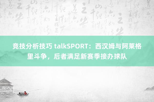 竞技分析技巧 talkSPORT：西汉姆与阿莱格里斗争，后者满足新赛季接办球队