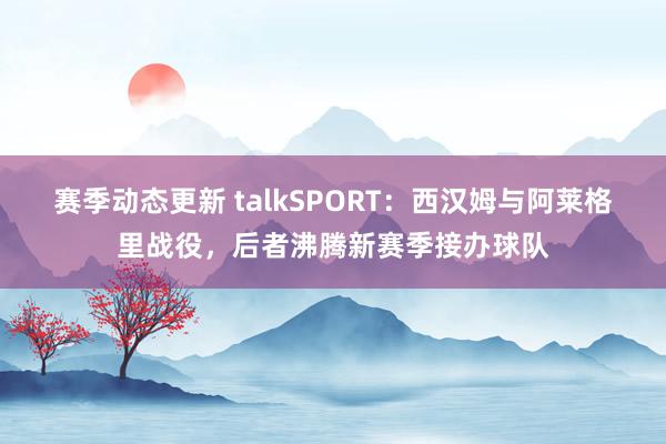 赛季动态更新 talkSPORT：西汉姆与阿莱格里战役，后者沸腾新赛季接办球队