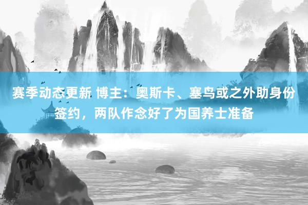 赛季动态更新 博主：奥斯卡、塞鸟或之外助身份签约，两队作念好了为国养士准备