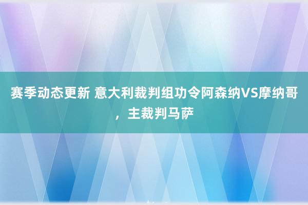 赛季动态更新 意大利裁判组功令阿森纳VS摩纳哥，主裁判马萨