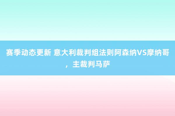 赛季动态更新 意大利裁判组法则阿森纳VS摩纳哥，主裁判马萨