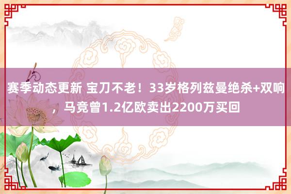 赛季动态更新 宝刀不老！33岁格列兹曼绝杀+双响，马竞曾1.2亿欧卖出2200万买回