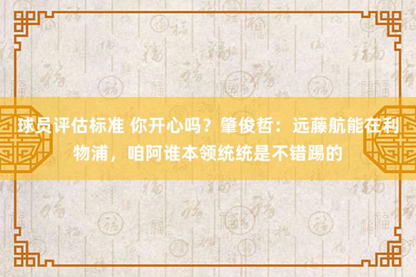 球员评估标准 你开心吗？肇俊哲：远藤航能在利物浦，咱阿谁本领统统是不错踢的