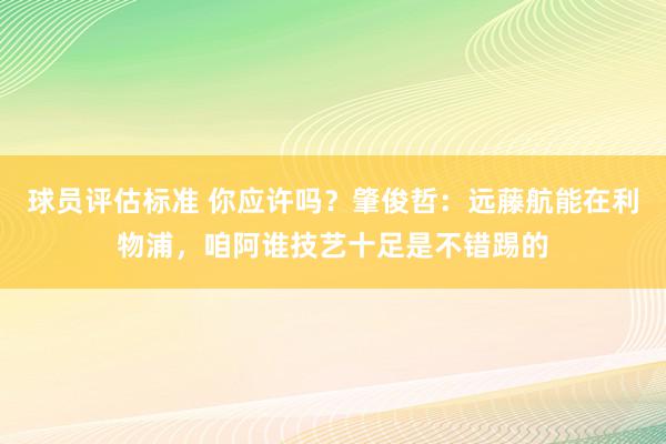 球员评估标准 你应许吗？肇俊哲：远藤航能在利物浦，咱阿谁技艺十足是不错踢的