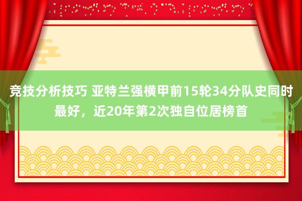 竞技分析技巧 亚特兰强横甲前15轮34分队史同时最好，近20年第2次独自位居榜首