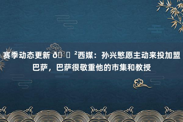 赛季动态更新 😲西媒：孙兴慜愿主动来投加盟巴萨，巴萨很敬重他的市集和教授