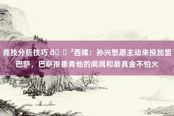 竞技分析技巧 😲西媒：孙兴慜愿主动来投加盟巴萨，巴萨很垂青他的阛阓和磨真金不怕火