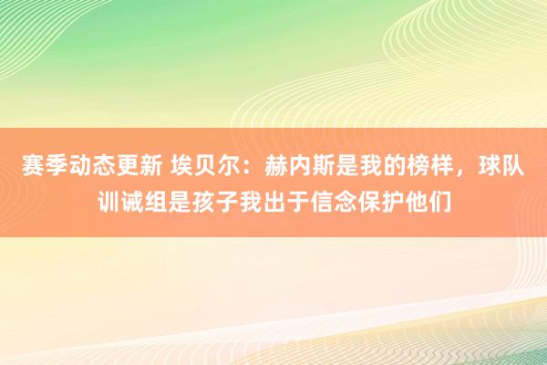 赛季动态更新 埃贝尔：赫内斯是我的榜样，球队训诫组是孩子我出于信念保护他们