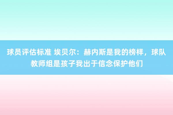 球员评估标准 埃贝尔：赫内斯是我的榜样，球队教师组是孩子我出于信念保护他们