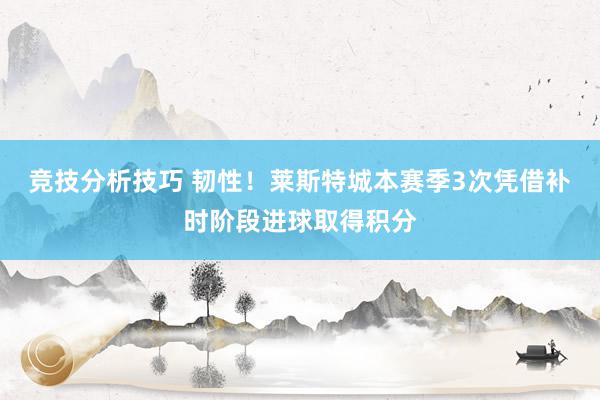 竞技分析技巧 韧性！莱斯特城本赛季3次凭借补时阶段进球取得积分