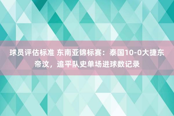 球员评估标准 东南亚锦标赛：泰国10-0大捷东帝汶，追平队史单场进球数记录