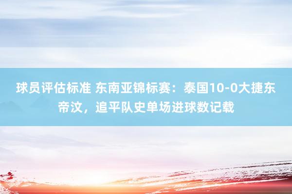 球员评估标准 东南亚锦标赛：泰国10-0大捷东帝汶，追平队史单场进球数记载