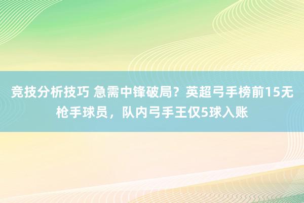 竞技分析技巧 急需中锋破局？英超弓手榜前15无枪手球员，队内弓手王仅5球入账