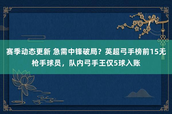 赛季动态更新 急需中锋破局？英超弓手榜前15无枪手球员，队内弓手王仅5球入账