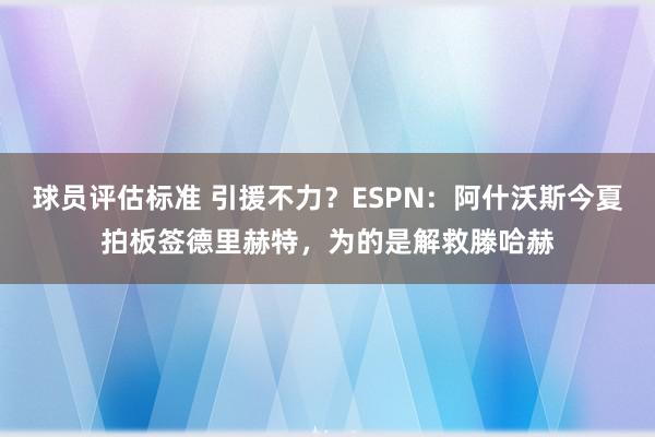 球员评估标准 引援不力？ESPN：阿什沃斯今夏拍板签德里赫特，为的是解救滕哈赫