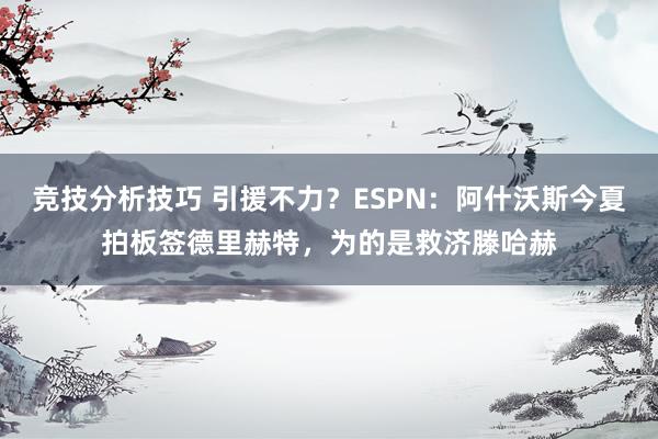 竞技分析技巧 引援不力？ESPN：阿什沃斯今夏拍板签德里赫特，为的是救济滕哈赫