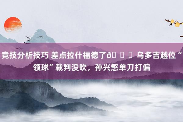 竞技分析技巧 差点拉什福德了😅乌多吉越位“领球”裁判没吹，孙兴慜单刀打偏