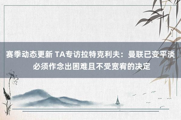 赛季动态更新 TA专访拉特克利夫：曼联已变平淡 必须作念出困难且不受宽宥的决定