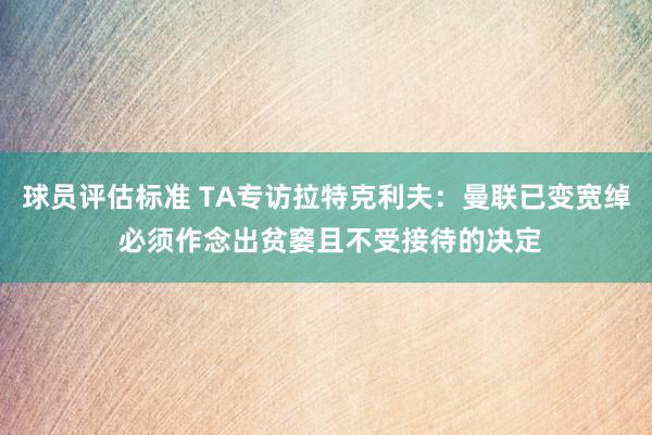 球员评估标准 TA专访拉特克利夫：曼联已变宽绰 必须作念出贫窭且不受接待的决定