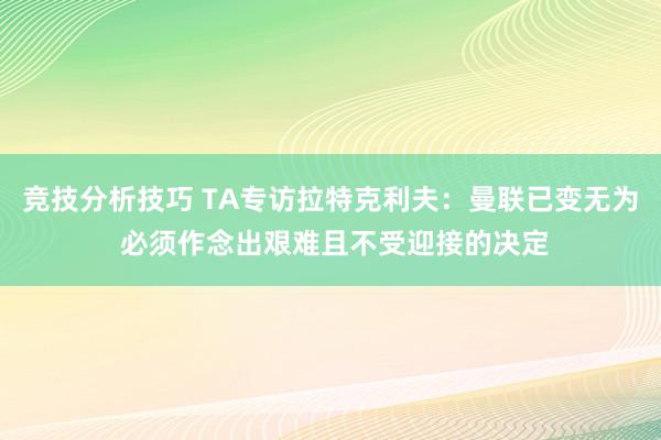 竞技分析技巧 TA专访拉特克利夫：曼联已变无为 必须作念出艰难且不受迎接的决定