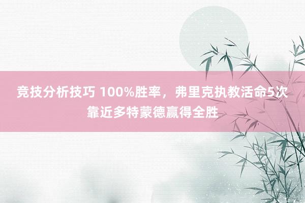 竞技分析技巧 100%胜率，弗里克执教活命5次靠近多特蒙德赢得全胜