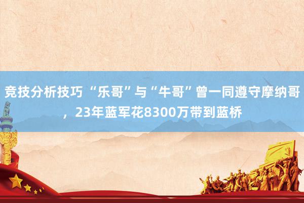 竞技分析技巧 “乐哥”与“牛哥”曾一同遵守摩纳哥，23年蓝军花8300万带到蓝桥