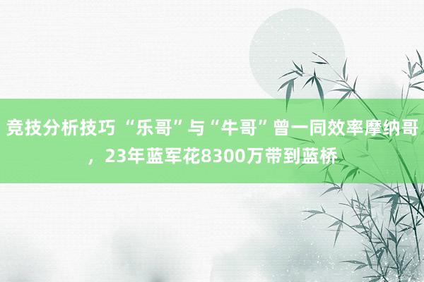 竞技分析技巧 “乐哥”与“牛哥”曾一同效率摩纳哥，23年蓝军花8300万带到蓝桥