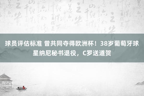 球员评估标准 曾共同夺得欧洲杯！38岁葡萄牙球星纳尼秘书退役，C罗送道贺