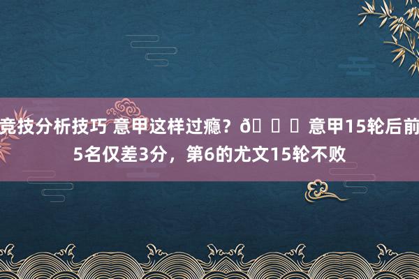 竞技分析技巧 意甲这样过瘾？😏意甲15轮后前5名仅差3分，第6的尤文15轮不败