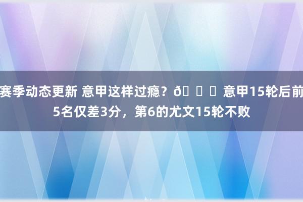 赛季动态更新 意甲这样过瘾？😏意甲15轮后前5名仅差3分，第6的尤文15轮不败