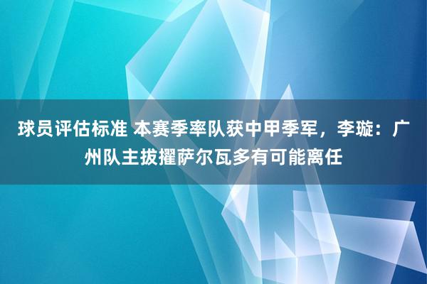 球员评估标准 本赛季率队获中甲季军，李璇：广州队主拔擢萨尔瓦多有可能离任