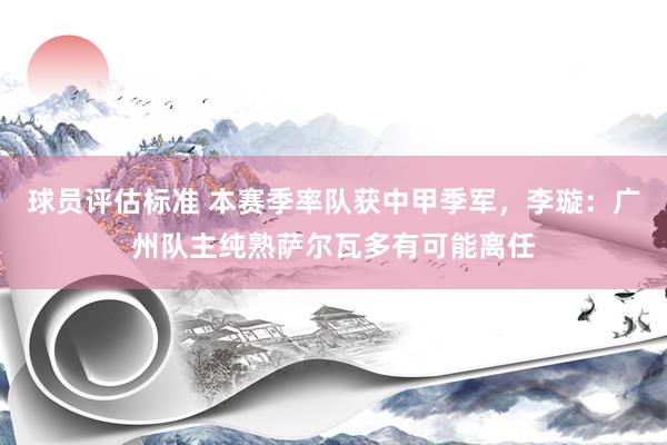 球员评估标准 本赛季率队获中甲季军，李璇：广州队主纯熟萨尔瓦多有可能离任