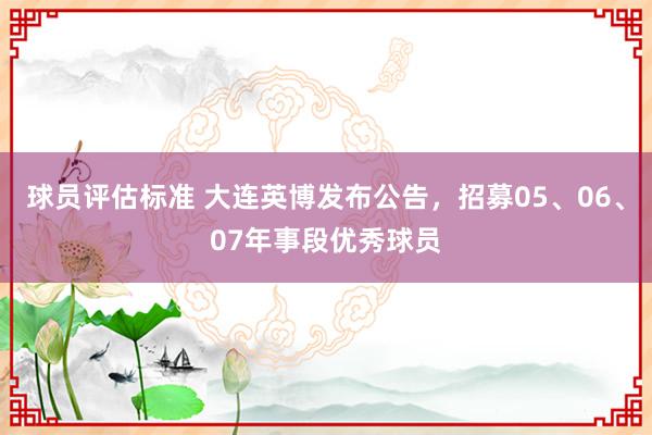 球员评估标准 大连英博发布公告，招募05、06、07年事段优秀球员