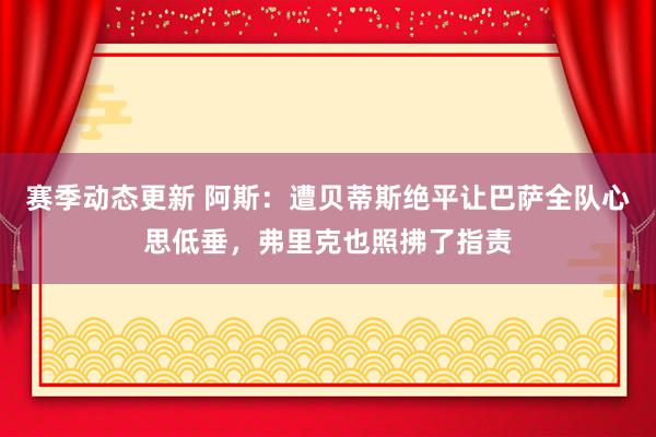 赛季动态更新 阿斯：遭贝蒂斯绝平让巴萨全队心思低垂，弗里克也照拂了指责