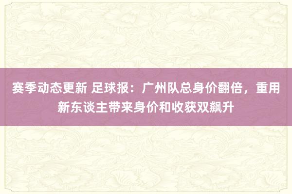 赛季动态更新 足球报：广州队总身价翻倍，重用新东谈主带来身价和收获双飙升